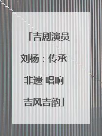 吉剧演员刘杨：传承非遗 唱响吉风吉韵