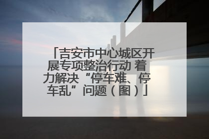 吉安市中心城区开展专项整治行动 着力解决“停车难、停车乱”问题（图）