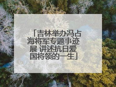 吉林举办冯占海将军专题事迹展 讲述抗日爱国将领的一生