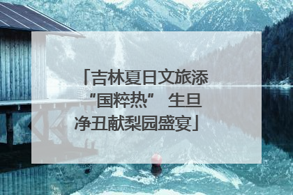 吉林夏日文旅添“国粹热” 生旦净丑献梨园盛宴