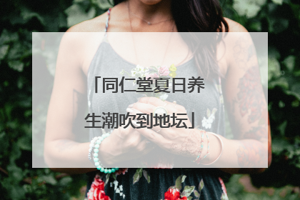 同仁堂夏日养生潮吹到地坛