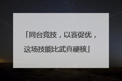 同台竞技，以赛促优，这场技能比武真硬核