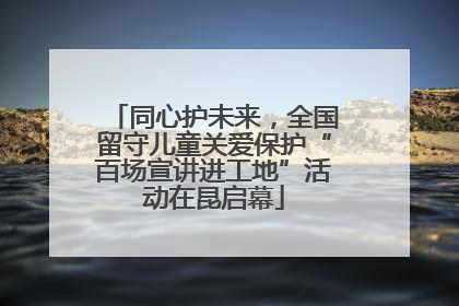 同心护未来，全国留守儿童关爱保护“百场宣讲进工地”活动在昆启幕