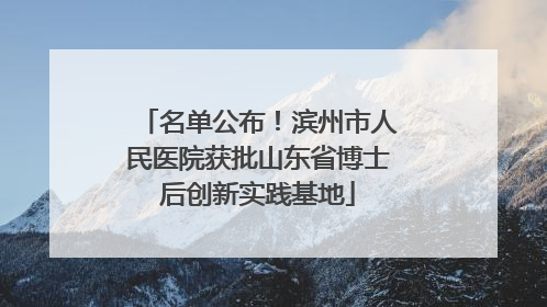 名单公布！滨州市人民医院获批山东省博士后创新实践基地