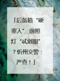 后备箱“硬塞人” 前照灯“忒刺眼”？忻州交警：严查！