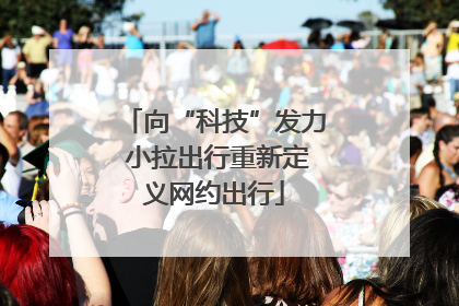 向“科技”发力 小拉出行重新定义网约出行