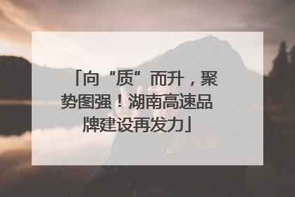 向“质”而升，聚势图强！湖南高速品牌建设再发力