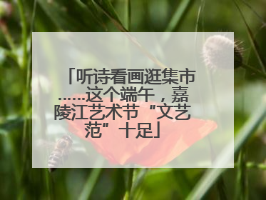 听诗看画逛集市……这个端午，嘉陵江艺术节“文艺范”十足