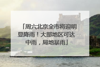 周六北京全市将迎明显降雨！大部地区可达中雨，局地暴雨