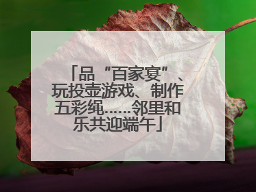 品“百家宴”、玩投壶游戏、制作五彩绳……邻里和乐共迎端午