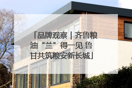 品牌观察｜齐鲁粮油“兰”得一见 鲁甘共筑粮安新长城