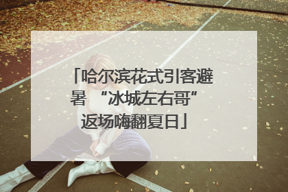 哈尔滨花式引客避暑 “冰城左右哥”返场嗨翻夏日