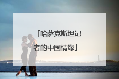 哈萨克斯坦记者的中国情缘