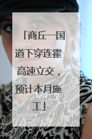 商丘一国道下穿连霍高速立交，预计本月施工