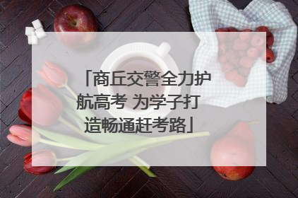 商丘交警全力护航高考 为学子打造畅通赶考路
