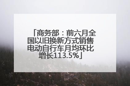 商务部：前六月全国以旧换新方式销售电动自行车月均环比增长113.5%