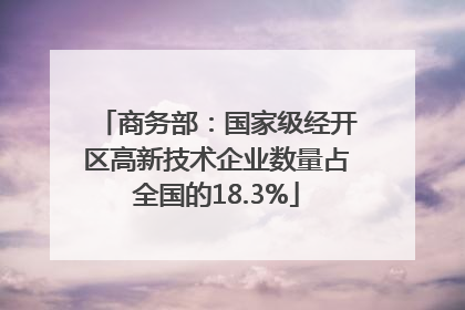 商务部：国家级经开区高新技术企业数量占全国的18.3%