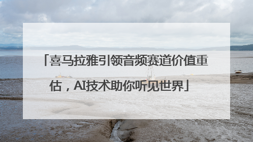 喜马拉雅引领音频赛道价值重估，AI技术助你听见世界