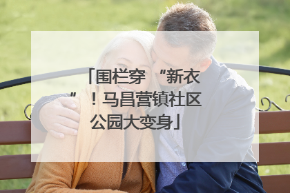 围栏穿 “新衣”！马昌营镇社区公园大变身