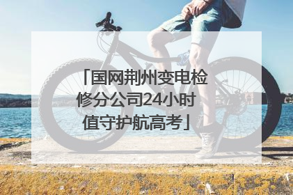 国网荆州变电检修分公司24小时值守护航高考