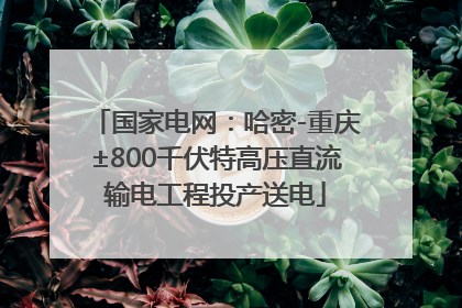 国家电网：哈密-重庆±800千伏特高压直流输电工程投产送电