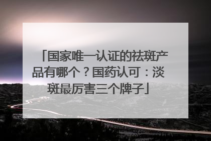 国家唯一认证的祛斑产品有哪个？国药认可：淡斑最厉害三个牌子