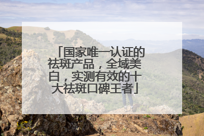国家唯一认证的祛斑产品，全域美白，实测有效的十大祛斑口碑王者