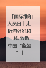 国际维和人员日丨走近海外维和一线 致敬中国“蓝盔”