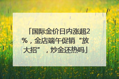 国际金价日内涨超2%，金店端午促销“放大招”，炒金还热吗