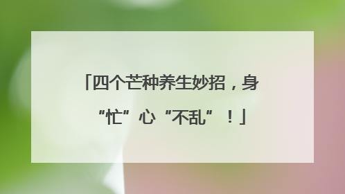 四个芒种养生妙招，身“忙”心“不乱”！