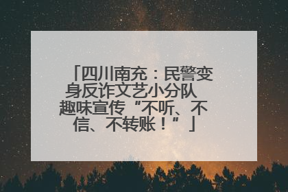 四川南充：民警变身反诈文艺小分队 趣味宣传“不听、不信、不转账！”