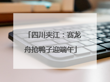 四川夹江：赛龙舟抢鸭子迎端午