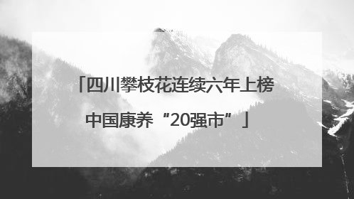 四川攀枝花连续六年上榜中国康养“20强市”