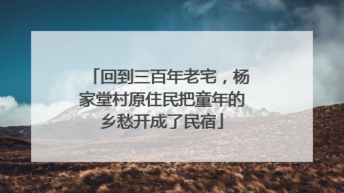 回到三百年老宅，杨家堂村原住民把童年的乡愁开成了民宿
