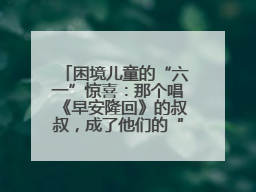 困境儿童的“六一”惊喜：那个唱《早安隆回》的叔叔，成了他们的“成长守护者”