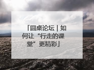 圆桌论坛｜如何让“行走的课堂”更精彩