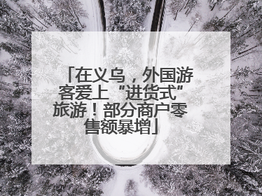 在义乌，外国游客爱上“进货式”旅游！部分商户零售额暴增