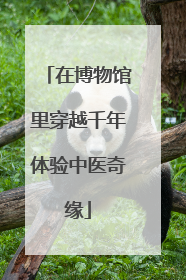 在博物馆里穿越千年体验中医奇缘