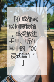 在成都武侯祠博物馆，感受放进手里、听在耳中的“沉浸式端午”