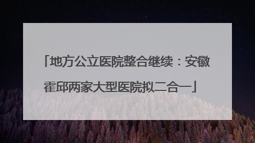 地方公立医院整合继续：安徽霍邱两家大型医院拟二合一