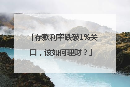 存款利率跌破1%关口，该如何理财？