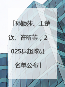 孙颖莎、王楚钦、许昕等，2025乒超球员名单公布