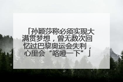 孙颖莎称必须实现大满贯梦想，曾无数次回忆过巴黎奥运会失利，心里会“咯噔一下”