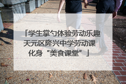 学生掌勺体验劳动乐趣 天元区隆兴中学劳动课化身“美食课堂”