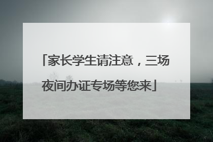 家长学生请注意，三场夜间办证专场等您来