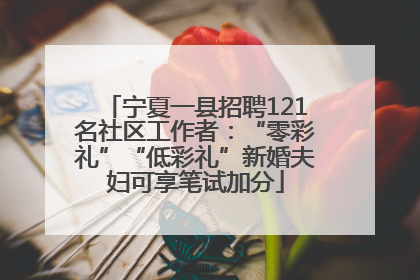 宁夏一县招聘121名社区工作者：“零彩礼”“低彩礼”新婚夫妇可享笔试加分