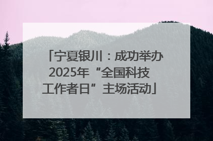 宁夏银川：成功举办2025年“全国科技工作者日”主场活动
