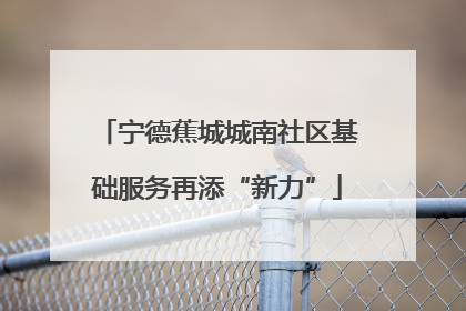 宁德蕉城城南社区基础服务再添“新力”