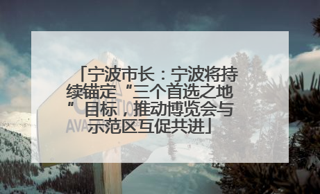 宁波市长：宁波将持续锚定“三个首选之地”目标，推动博览会与示范区互促共进