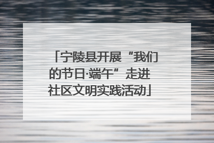 宁陵县开展“我们的节日·端午”走进社区文明实践活动
